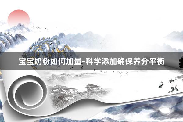 宝宝奶粉如何加量-科学添加确保养分平衡